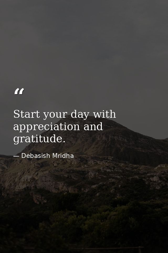 Start your day with appreciation and gratitude. — Debasish Mridha