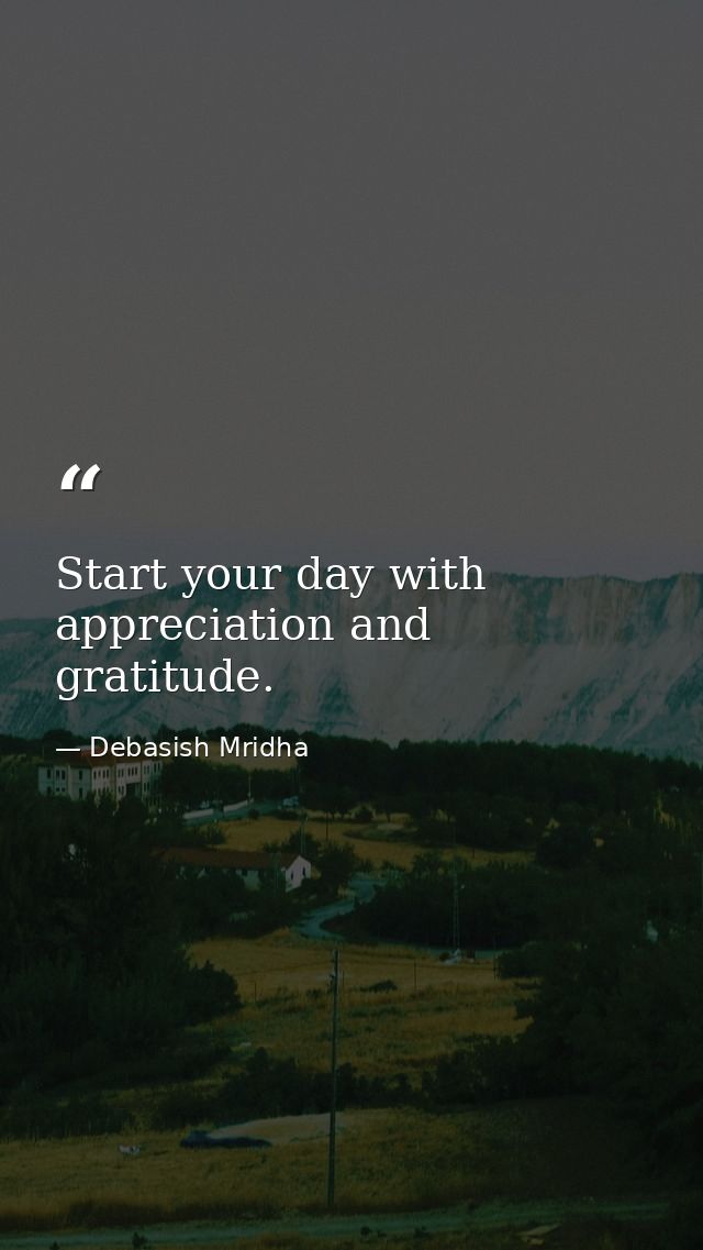 Start your day with appreciation and gratitude. — Debasish Mridha