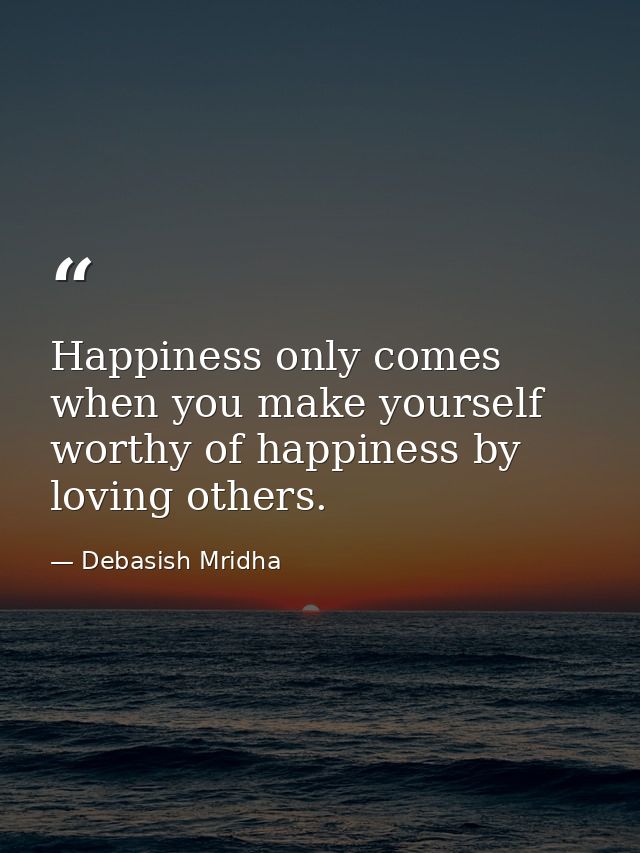 Happiness only comes when you make yourself worthy of happiness by loving others. — Debasish Mridha