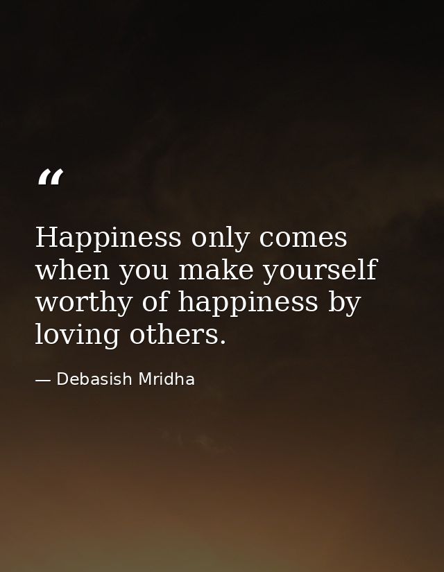 Happiness only comes when you make yourself worthy of happiness by loving others. — Debasish Mridha