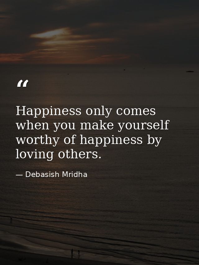 Happiness only comes when you make yourself worthy of happiness by loving others. — Debasish Mridha