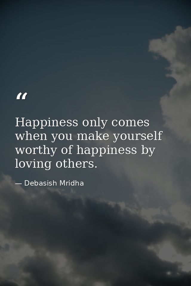 Happiness only comes when you make yourself worthy of happiness by loving others. — Debasish Mridha