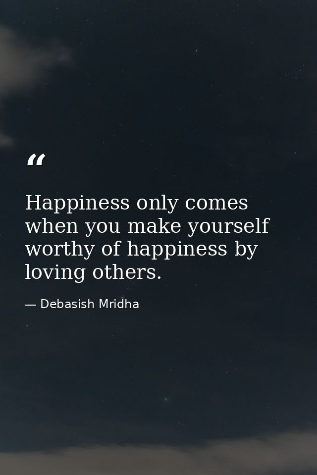 Happiness only comes when you make yourself worthy of happiness by loving others. — Debasish Mridha