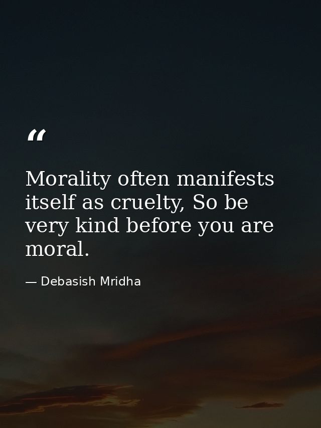 Morality often manifests itself as cruelty, So be very kind before you are moral. — Debasish Mridha