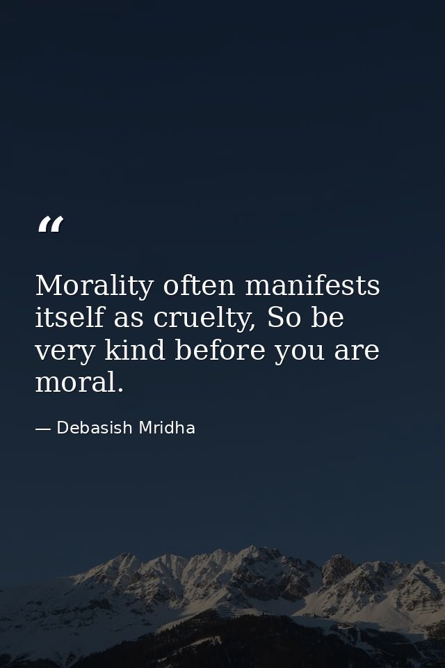 Morality often manifests itself as cruelty, So be very kind before you are moral. — Debasish Mridha