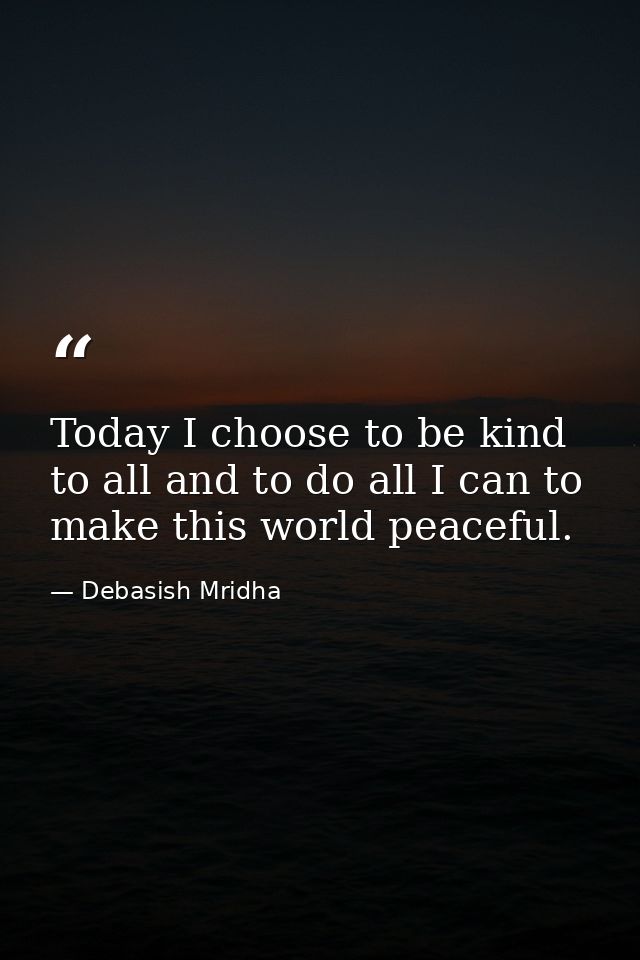 Today I choose to be kind to all and to do all I can to make this world peaceful. — Debasish Mridha
