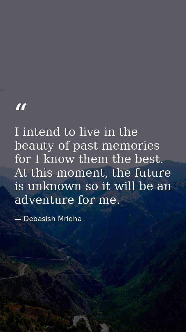 I intend to live in the beauty of past memories for I know them the best. At this moment, the future is unknown so it wi — Debasish Mridha