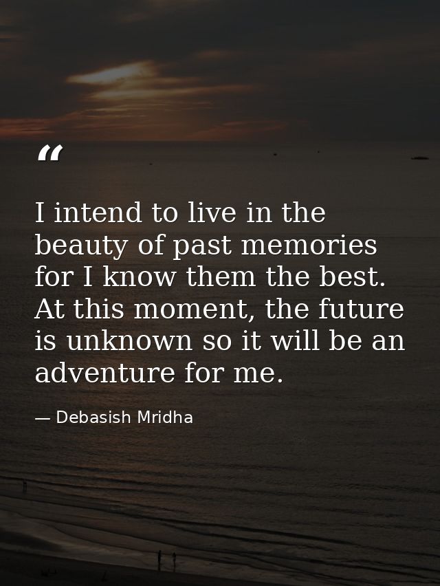 I intend to live in the beauty of past memories for I know them the best. At this moment, the future is unknown so it wi — Debasish Mridha