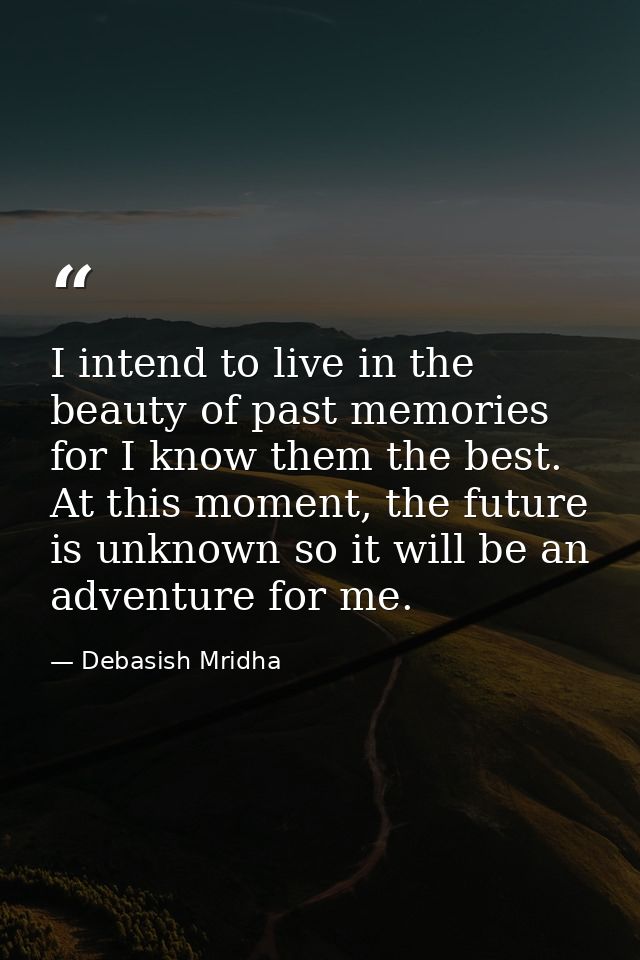 I intend to live in the beauty of past memories for I know them the best. At this moment, the future is unknown so it wi — Debasish Mridha