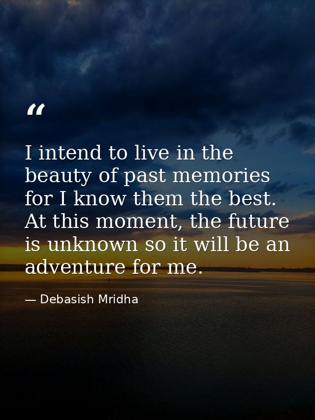 I intend to live in the beauty of past memories for I know them the best. At this moment, the future is unknown so it wi — Debasish Mridha