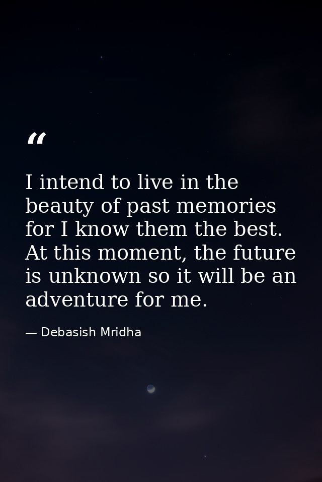 I intend to live in the beauty of past memories for I know them the best. At this moment, the future is unknown so it wi — Debasish Mridha