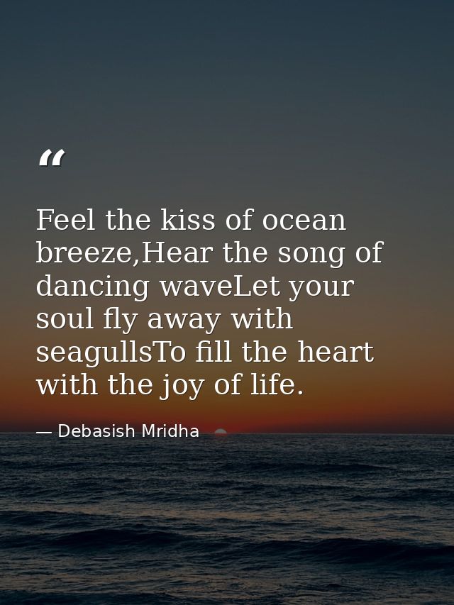 Feel the kiss of ocean breeze,Hear the song of dancing waveLet your soul fly away with seagullsTo fill the heart with th — Debasish Mridha