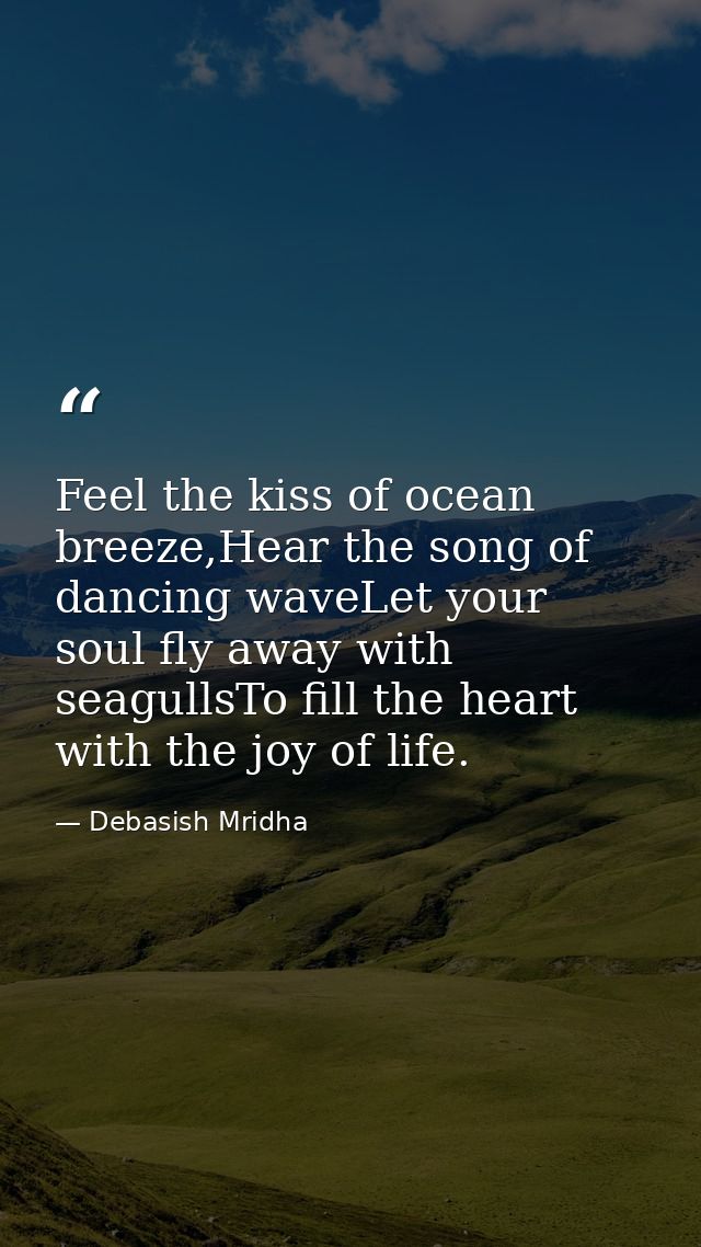 Feel the kiss of ocean breeze,Hear the song of dancing waveLet your soul fly away with seagullsTo fill the heart with th — Debasish Mridha