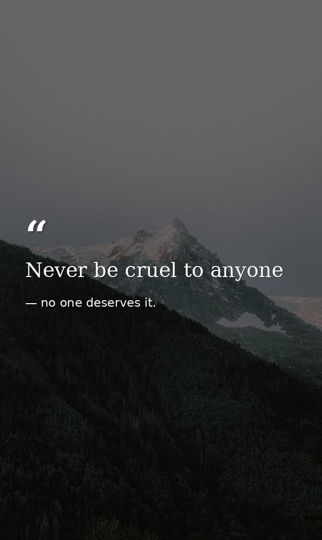 Never be cruel to anyone — no one deserves it.