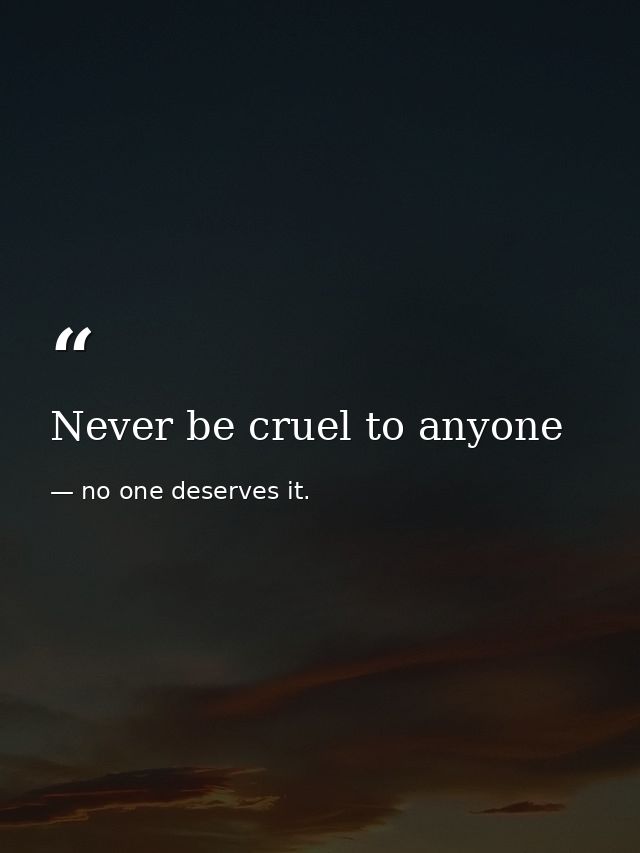 Never be cruel to anyone — no one deserves it.