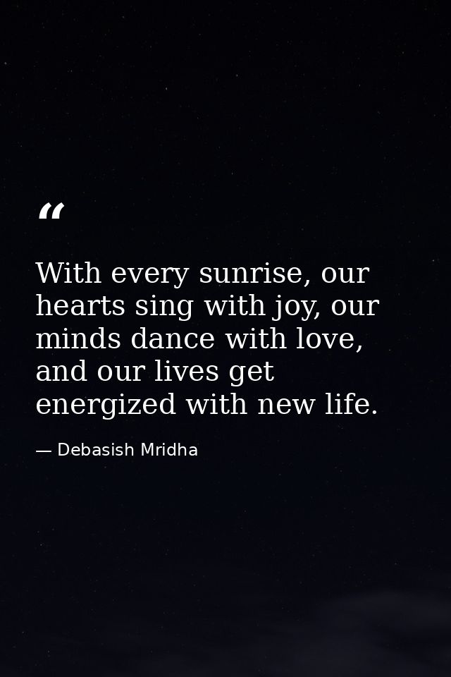 With every sunrise, our hearts sing with joy, our minds dance with love, and our lives get energized with new life. — Debasish Mridha