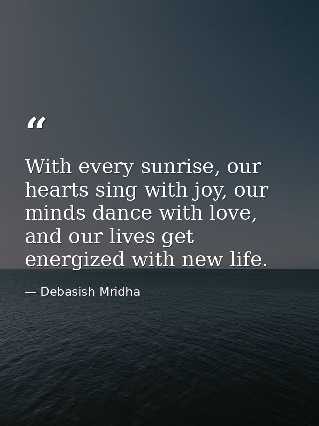 With every sunrise, our hearts sing with joy, our minds dance with love, and our lives get energized with new life. — Debasish Mridha