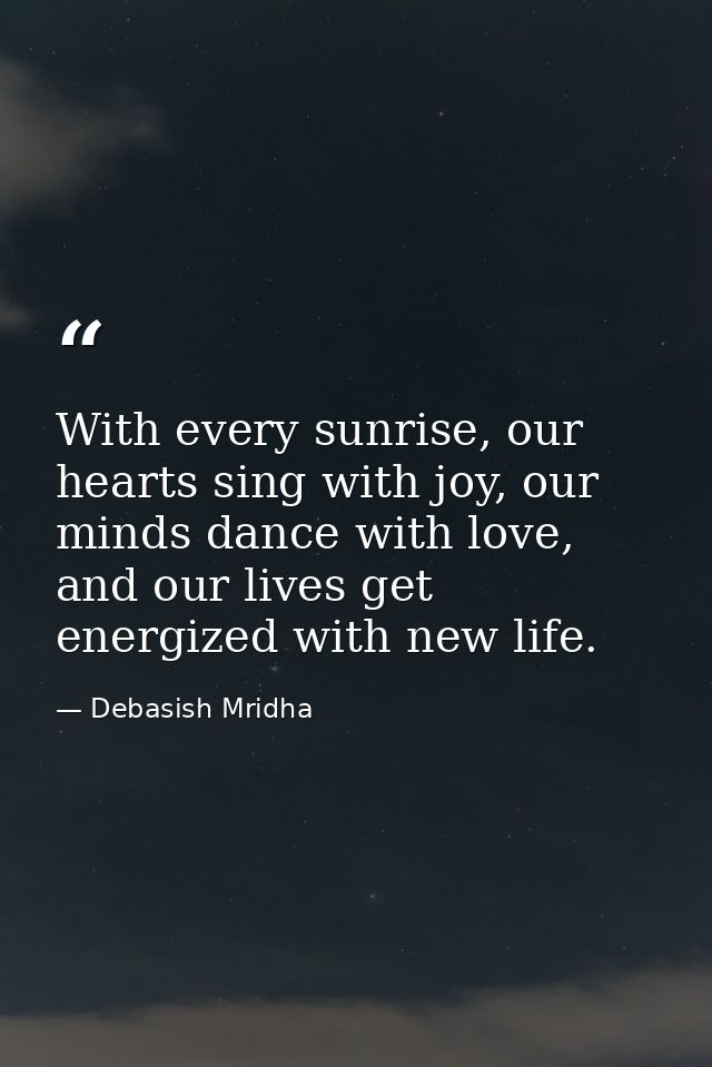 With every sunrise, our hearts sing with joy, our minds dance with love, and our lives get energized with new life. — Debasish Mridha