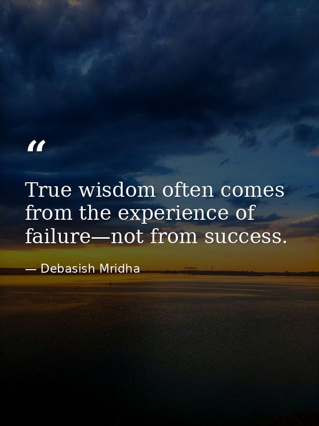 True wisdom often comes from the experience of failure—not from success. — Debasish Mridha
