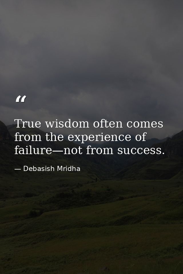 True wisdom often comes from the experience of failure—not from success. — Debasish Mridha