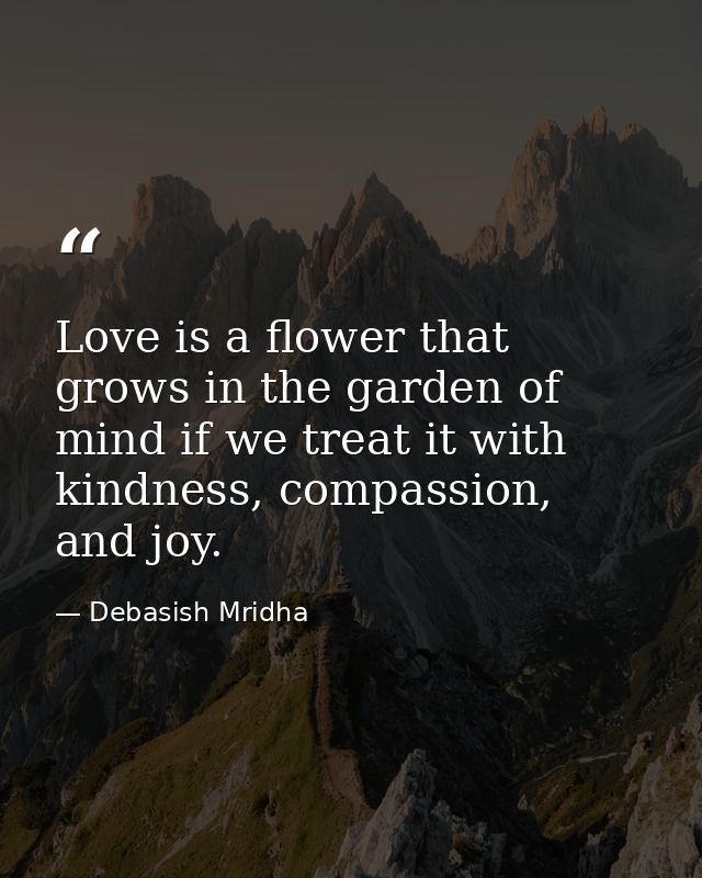 Love is a flower that grows in the garden of mind if we treat it with kindness, compassion, and joy. — Debasish Mridha