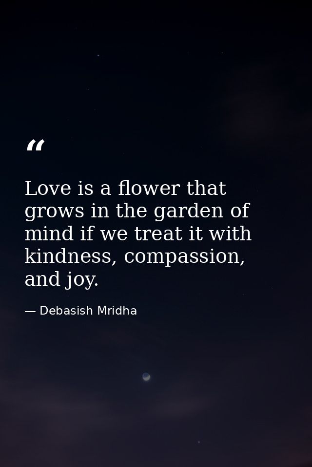 Love is a flower that grows in the garden of mind if we treat it with kindness, compassion, and joy. — Debasish Mridha
