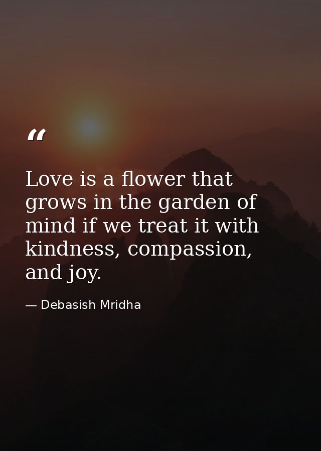 Love is a flower that grows in the garden of mind if we treat it with kindness, compassion, and joy. — Debasish Mridha