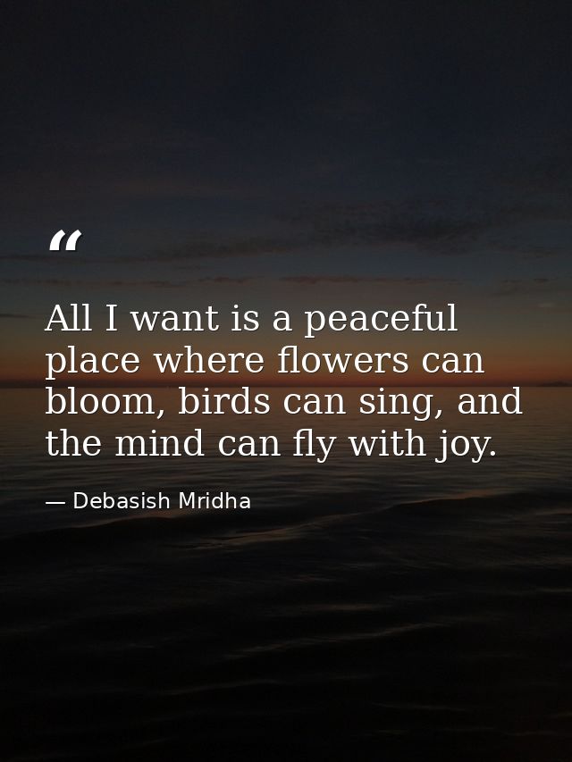 All I want is a peaceful place where flowers can bloom, birds can sing, and the mind can fly with joy. — Debasish Mridha