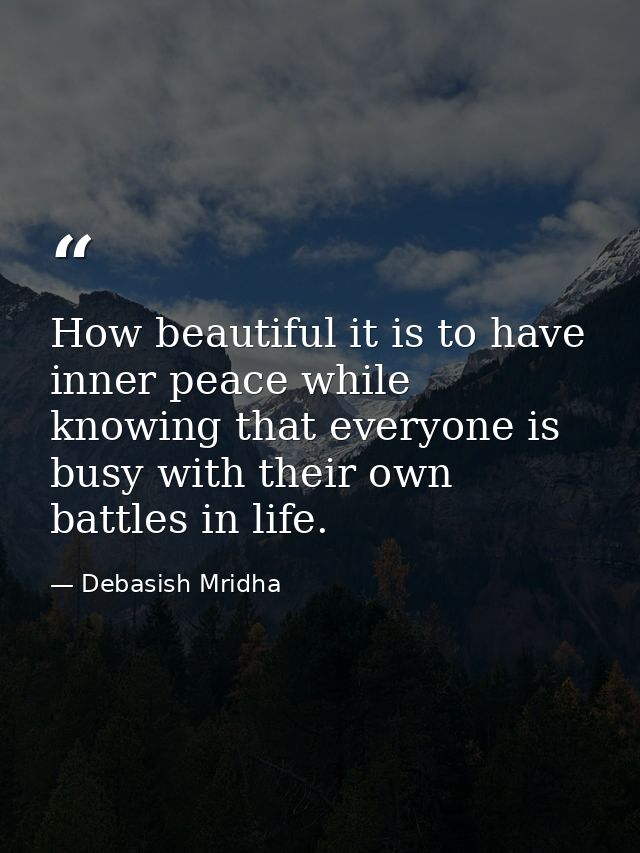 How beautiful it is to have inner peace while knowing that everyone is busy with their own battles in life. — Debasish Mridha