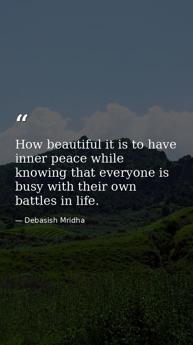 How beautiful it is to have inner peace while knowing that everyone is busy with their own battles in life. — Debasish Mridha