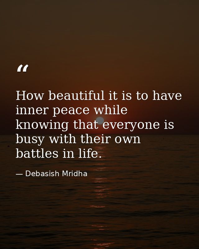 How beautiful it is to have inner peace while knowing that everyone is busy with their own battles in life. — Debasish Mridha