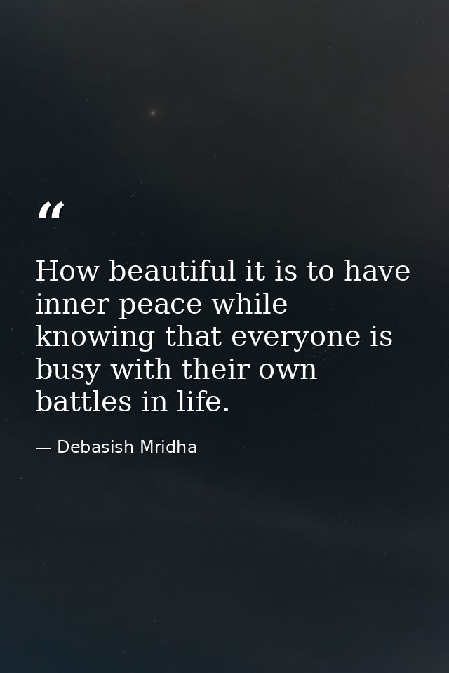 How beautiful it is to have inner peace while knowing that everyone is busy with their own battles in life. — Debasish Mridha