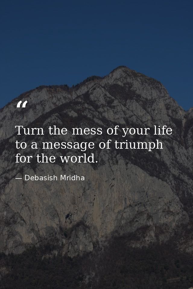 Turn the mess of your life to a message of triumph for the world. — Debasish Mridha