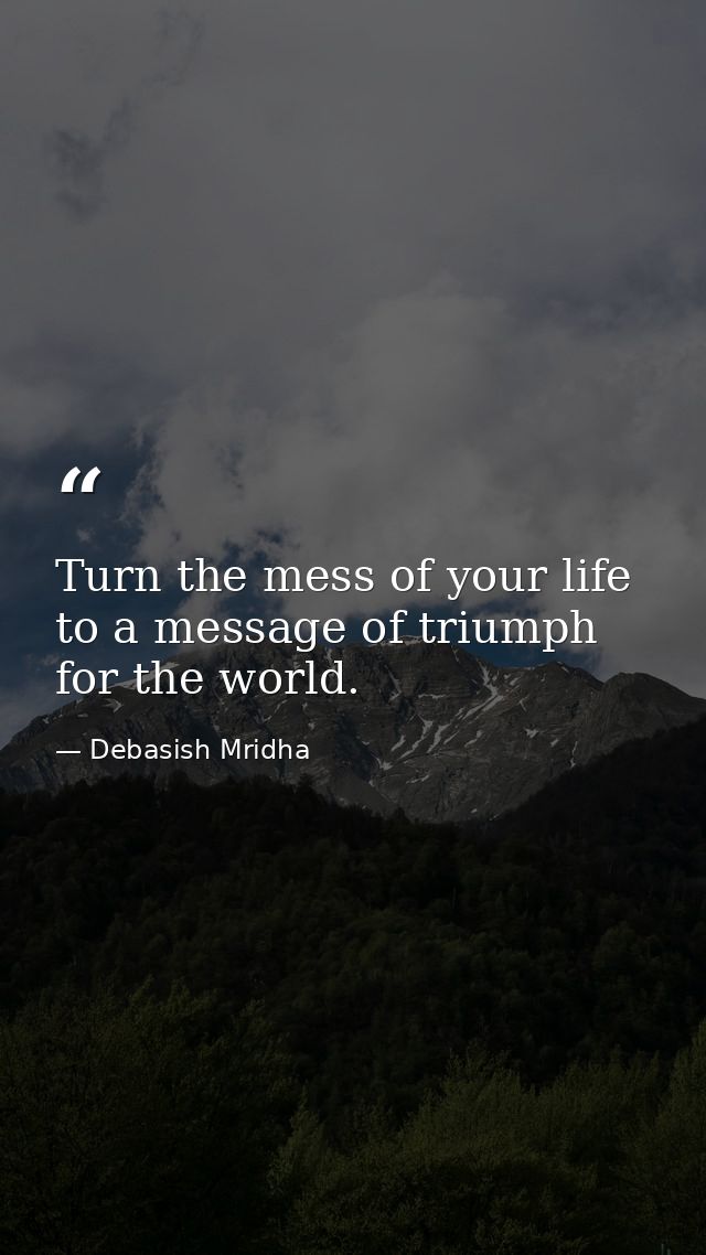 Turn the mess of your life to a message of triumph for the world. — Debasish Mridha