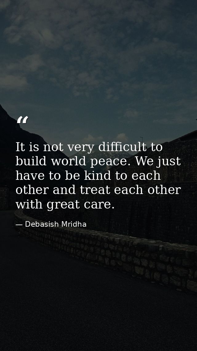 It is not very difficult to build world peace. We just have to be kind to each other and treat each other with great car — Debasish Mridha