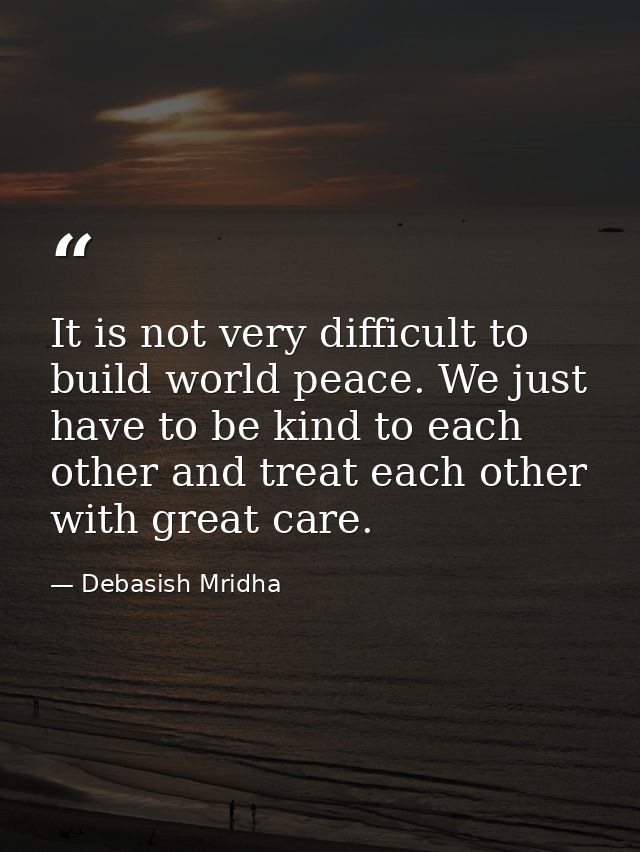 It is not very difficult to build world peace. We just have to be kind to each other and treat each other with great car — Debasish Mridha