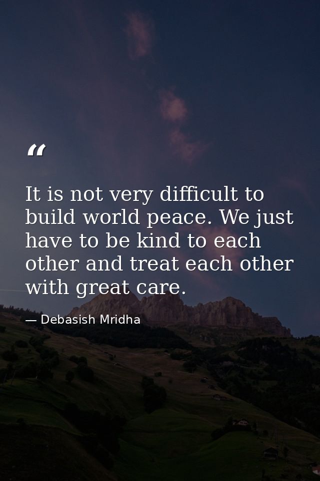 It is not very difficult to build world peace. We just have to be kind to each other and treat each other with great car — Debasish Mridha