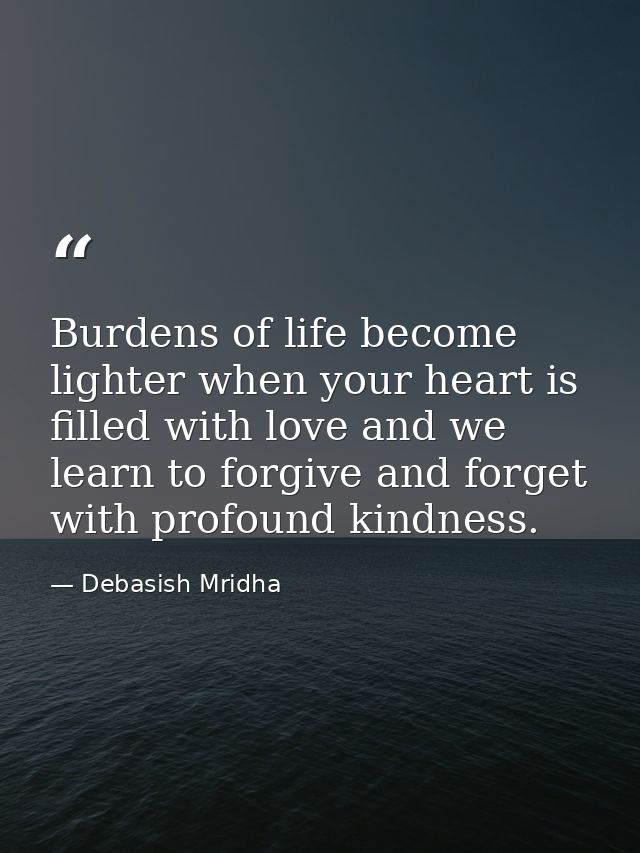 Burdens of life become lighter when your heart is filled with love and we learn to forgive and forget with profound kind — Debasish Mridha