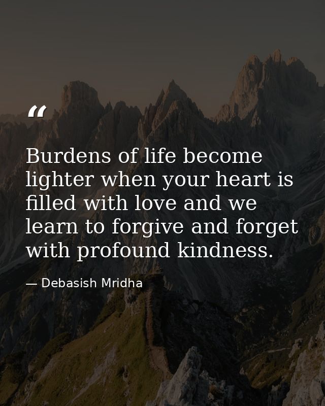 Burdens of life become lighter when your heart is filled with love and we learn to forgive and forget with profound kind — Debasish Mridha