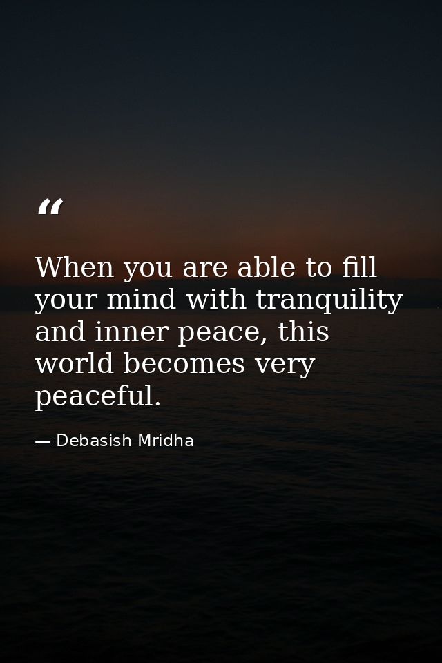 When you are able to fill your mind with tranquility and inner peace, this world becomes very peaceful. — Debasish Mridha