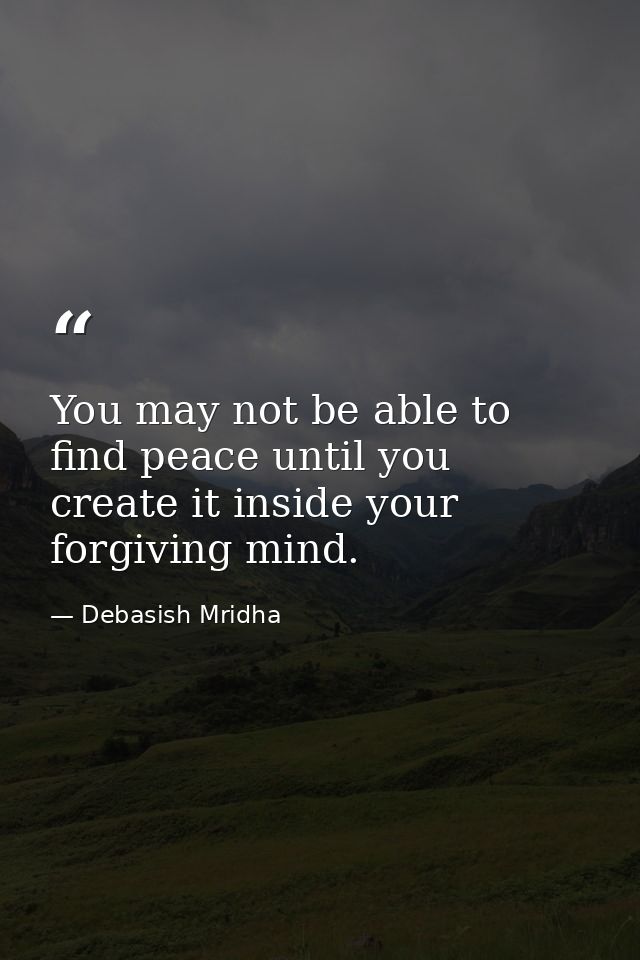 You may not be able to find peace until you create it inside your forgiving mind. — Debasish Mridha