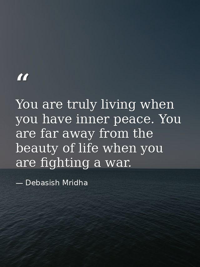 You are truly living when you have inner peace. You are far away from the beauty of life when you are fighting a war. — Debasish Mridha