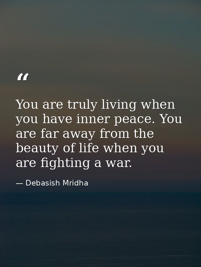 You are truly living when you have inner peace. You are far away from the beauty of life when you are fighting a war. — Debasish Mridha