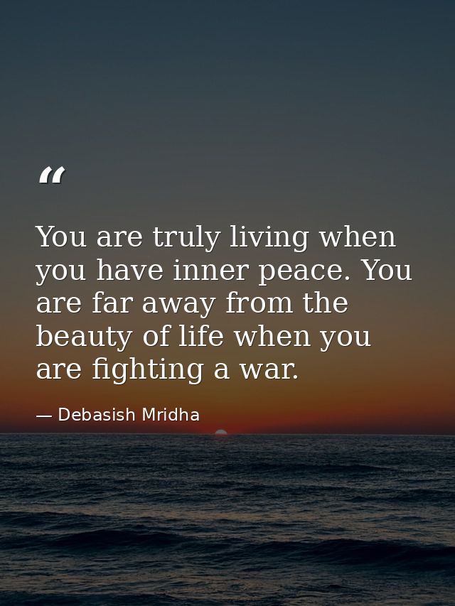 You are truly living when you have inner peace. You are far away from the beauty of life when you are fighting a war. — Debasish Mridha
