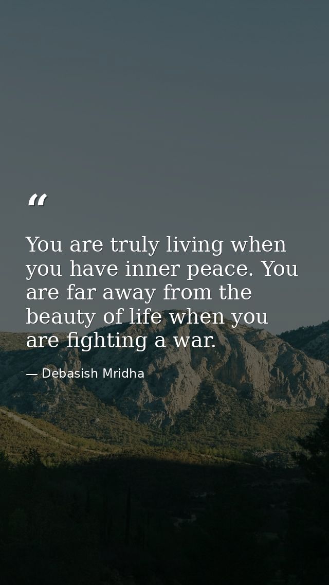 You are truly living when you have inner peace. You are far away from the beauty of life when you are fighting a war. — Debasish Mridha