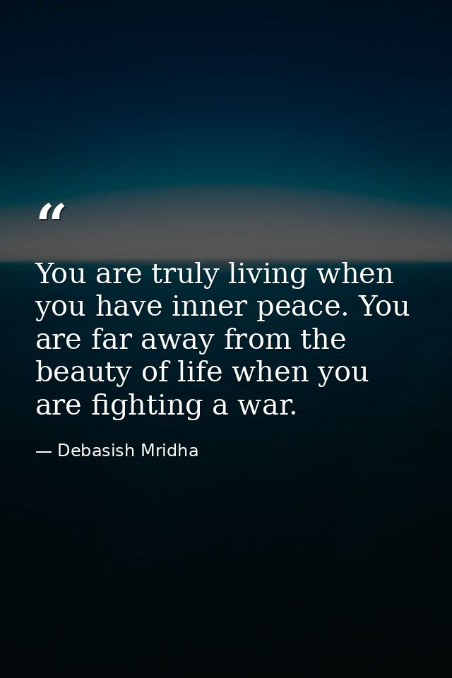 You are truly living when you have inner peace. You are far away from the beauty of life when you are fighting a war. — Debasish Mridha