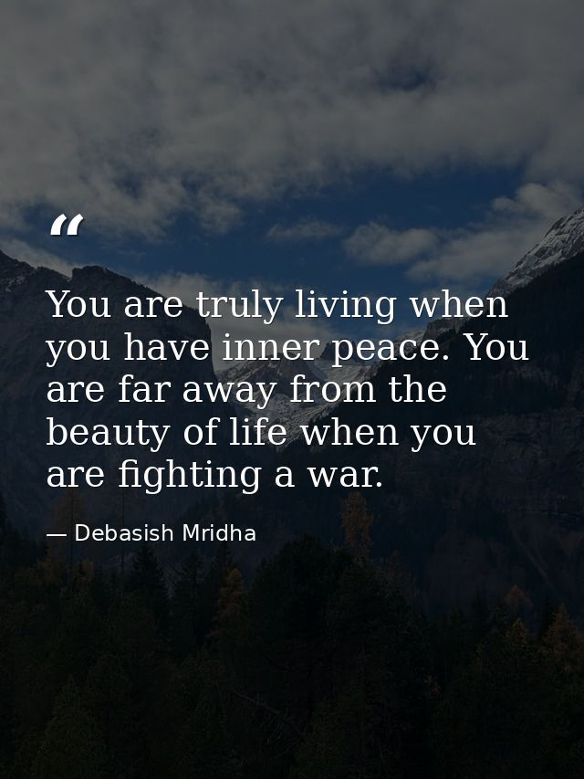 You are truly living when you have inner peace. You are far away from the beauty of life when you are fighting a war. — Debasish Mridha