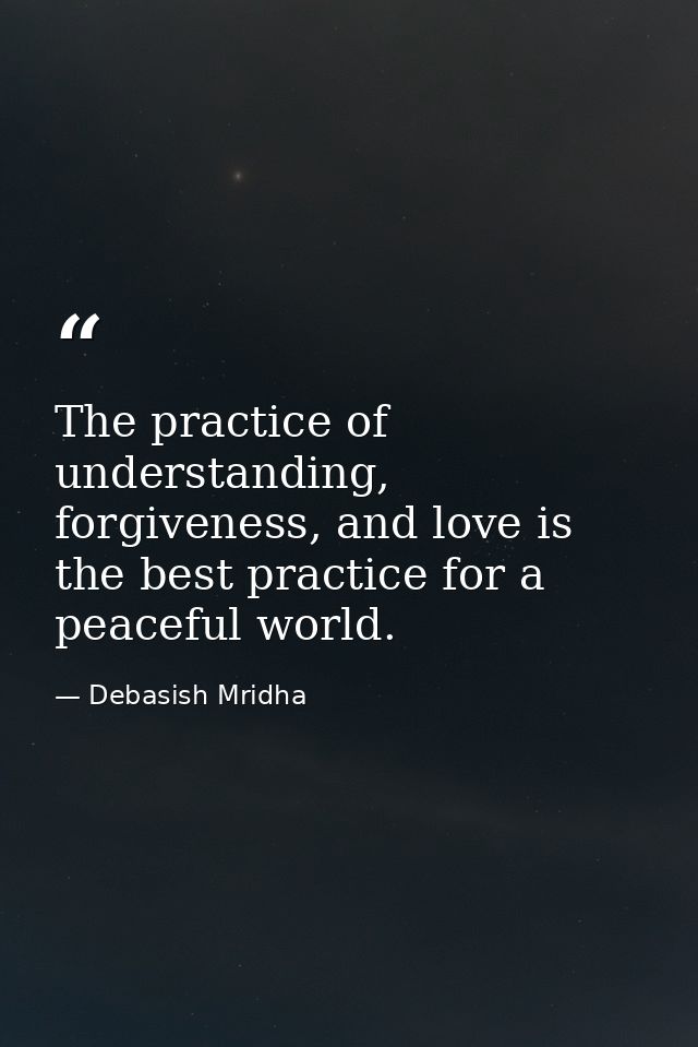 The practice of understanding, forgiveness, and love is the best practice for a peaceful world. — Debasish Mridha