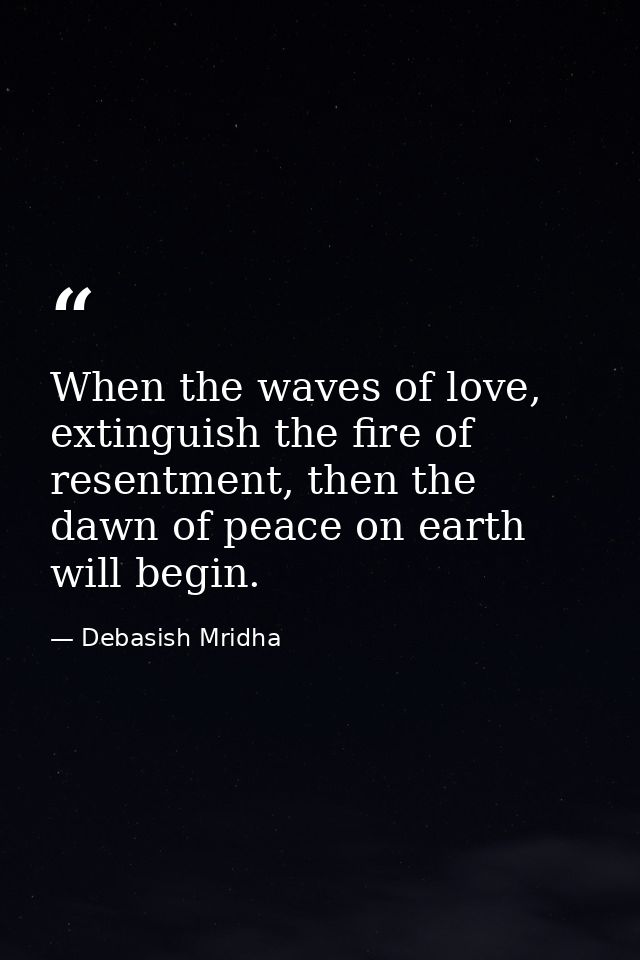 When the waves of love, extinguish the fire of resentment, then the dawn of peace on earth will begin. — Debasish Mridha