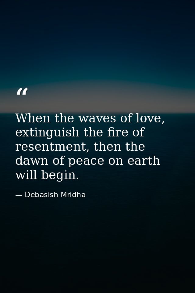 When the waves of love, extinguish the fire of resentment, then the dawn of peace on earth will begin. — Debasish Mridha